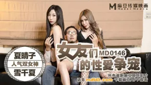 MD-0146 สาวแฟนสาวสุดเซ็กซี่แย่งชิงเซ็กส์ Xia Qingzi & Xue Qianxia