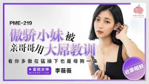 PME-219 น้องสาวน้อยหยิ่งยโสโดนพี่ชายตัวจริงใช้ควยใหญ่ลง教训 ดูสิหยิ่งขนาดไหน โดนเย็ดรัวๆ ก็กลายเป็นสุนัขเมียตัวเดียว